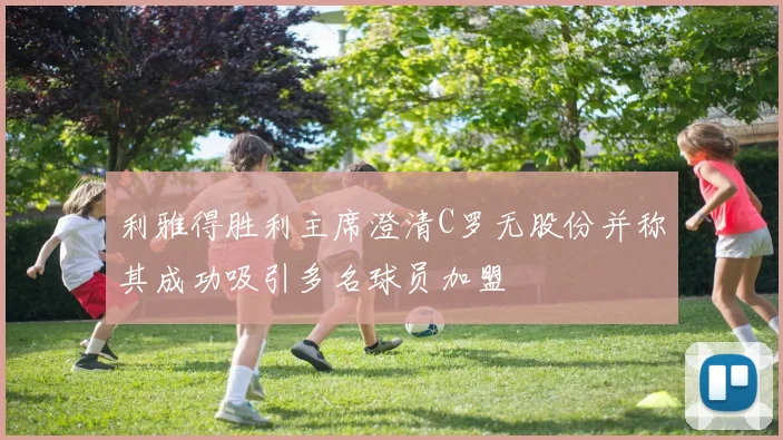 利雅得胜利主席澄清C罗无股份并称其成功吸引多名球员加盟