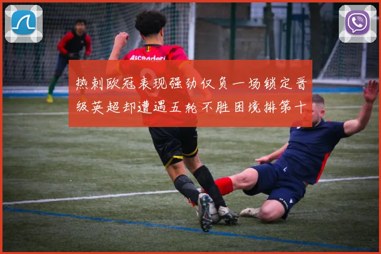 热刺欧冠表现强劲仅负一场锁定晋级英超却遭遇五轮不胜困境排第十四