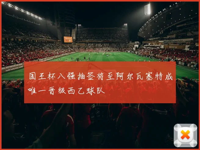 国王杯八强抽签将至阿尔瓦塞特成唯一晋级西乙球队