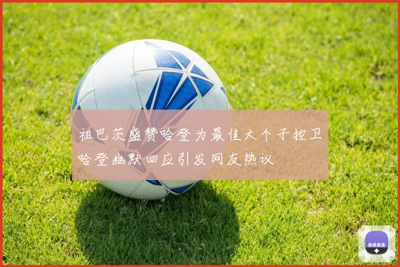 祖巴茨盛赞哈登为最佳大个子控卫哈登幽默回应引发网友热议