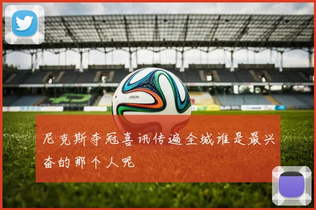 尼克斯夺冠喜讯传遍全城谁是最兴奋的那个人呢