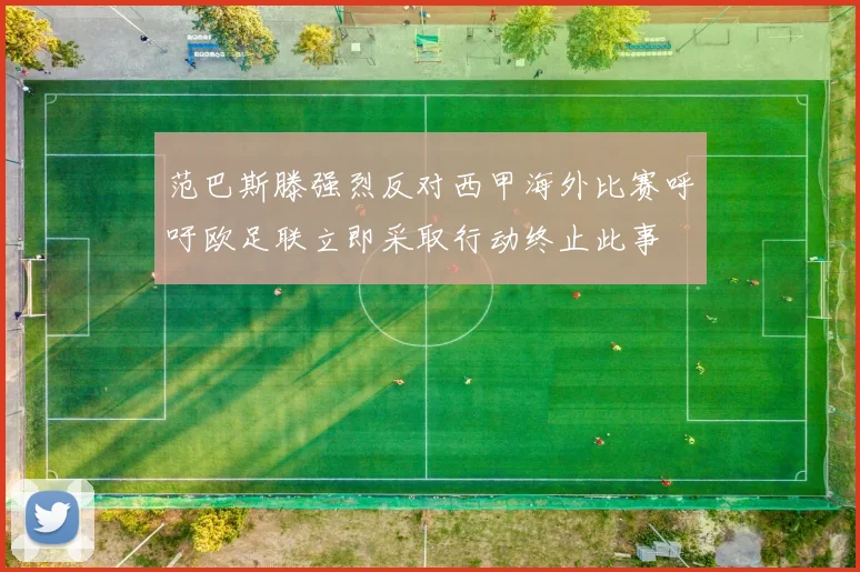 范巴斯滕强烈反对西甲海外比赛呼吁欧足联立即采取行动终止此事