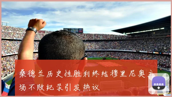 桑德兰历史性胜利终结穆里尼奥主场不败纪录引发热议