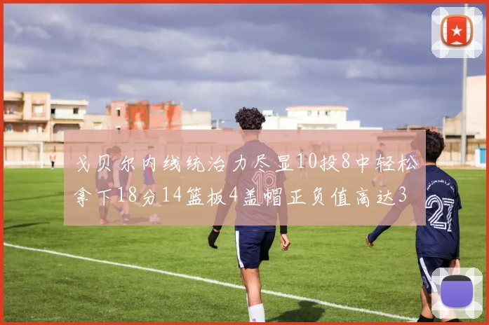 戈贝尔内线统治力尽显10投8中轻松拿下18分14篮板4盖帽正负值高达32