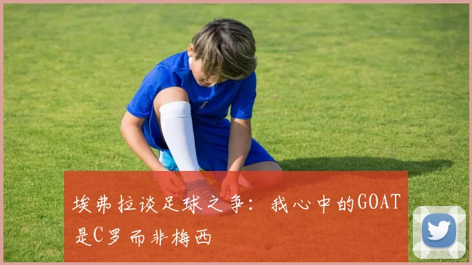 埃弗拉谈足球之争：我心中的GOAT是C罗而非梅西