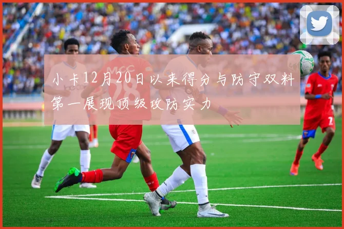 小卡12月20日以来得分与防守双料第一展现顶级攻防实力