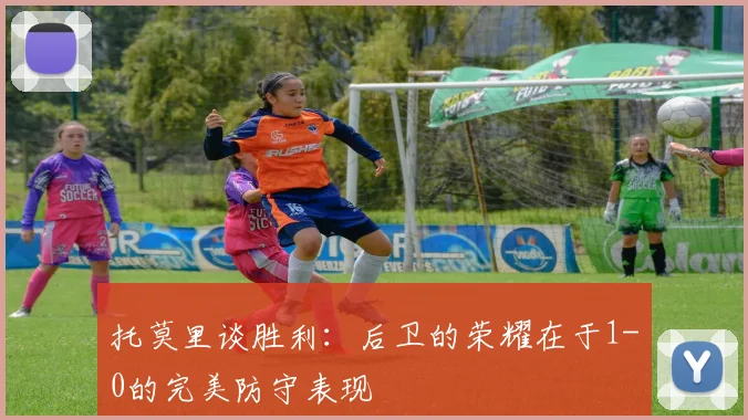托莫里谈胜利：后卫的荣耀在于1-0的完美防守表现