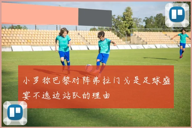 小罗称巴黎对阵弗拉门戈是足球盛宴不选边站队的理由