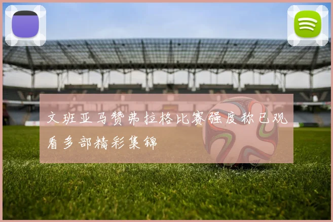 文班亚马赞弗拉格比赛强度称已观看多部精彩集锦