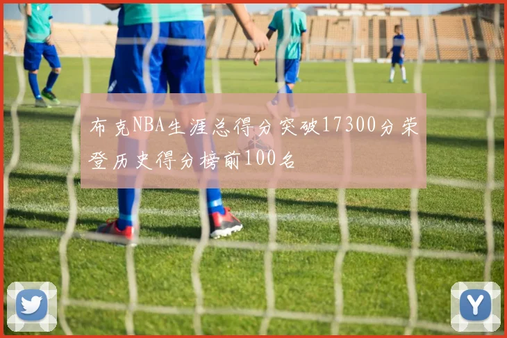 布克NBA生涯总得分突破17300分荣登历史得分榜前100名