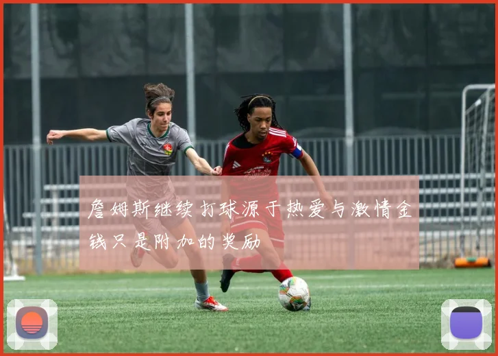 詹姆斯继续打球源于热爱与激情金钱只是附加的奖励