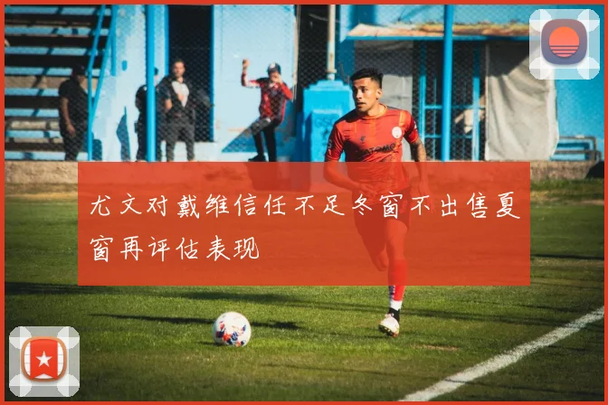 尤文对戴维信任不足冬窗不出售夏窗再评估表现