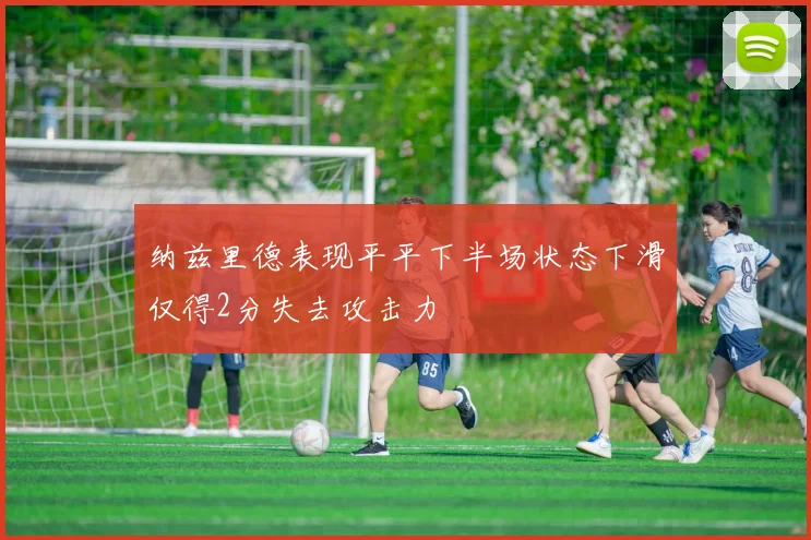 纳兹里德表现平平下半场状态下滑仅得2分失去攻击力