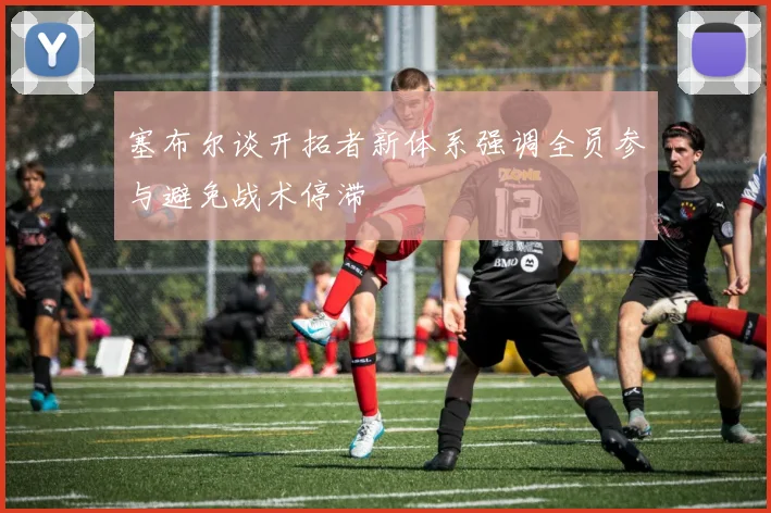 塞布尔谈开拓者新体系强调全员参与避免战术停滞