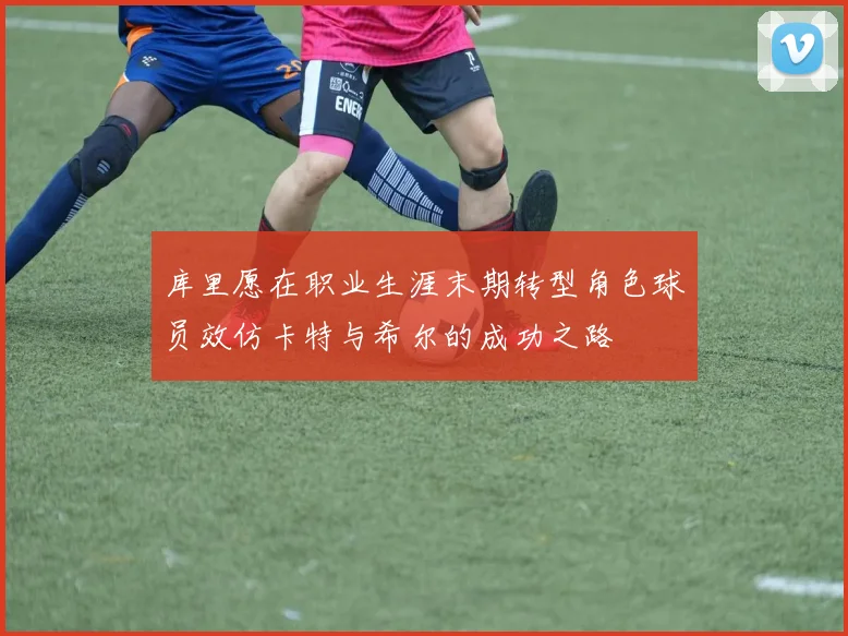 库里愿在职业生涯末期转型角色球员效仿卡特与希尔的成功之路