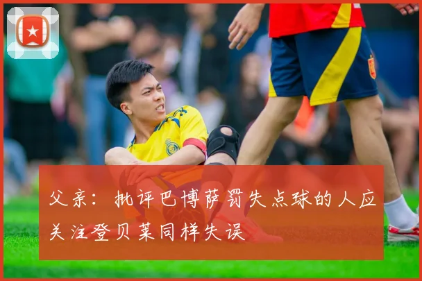 父亲：批评巴博萨罚失点球的人应关注登贝莱同样失误