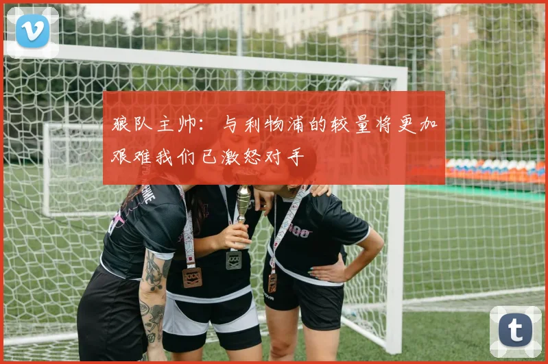 狼队主帅：与利物浦的较量将更加艰难我们已激怒对手