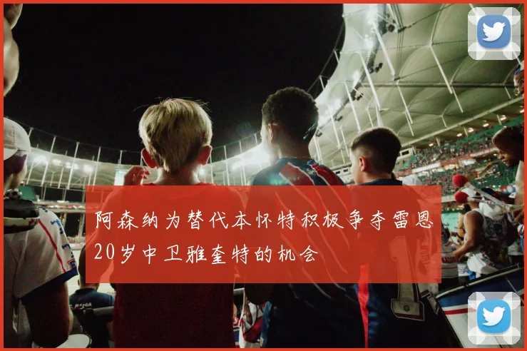 阿森纳为替代本怀特积极争夺雷恩20岁中卫雅奎特的机会