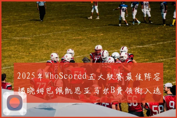 2025年WhoScored五大联赛最佳阵容揭晓姆巴佩凯恩亚马尔B费领衔入选