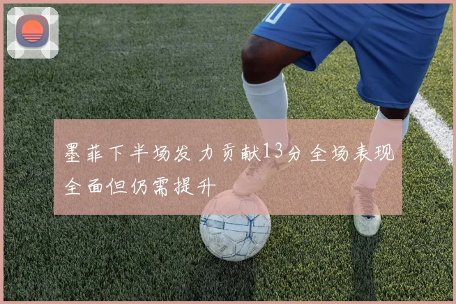 墨菲下半场发力贡献13分全场表现全面但仍需提升