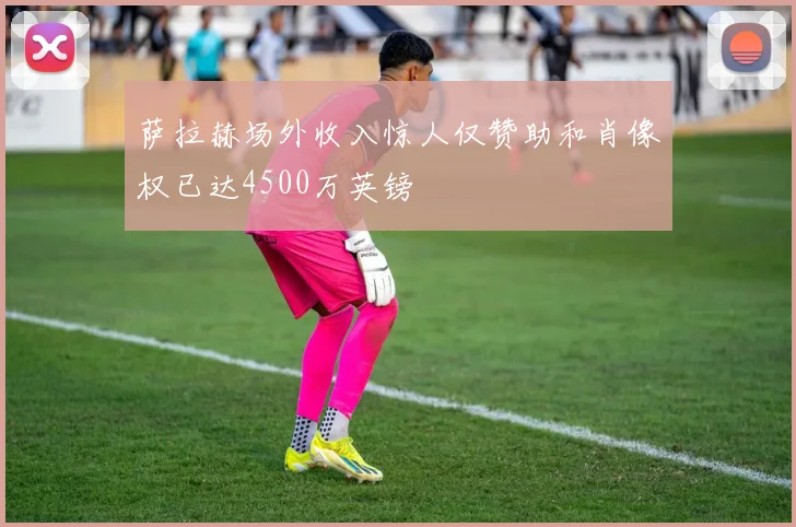 萨拉赫场外收入惊人仅赞助和肖像权已达4500万英镑