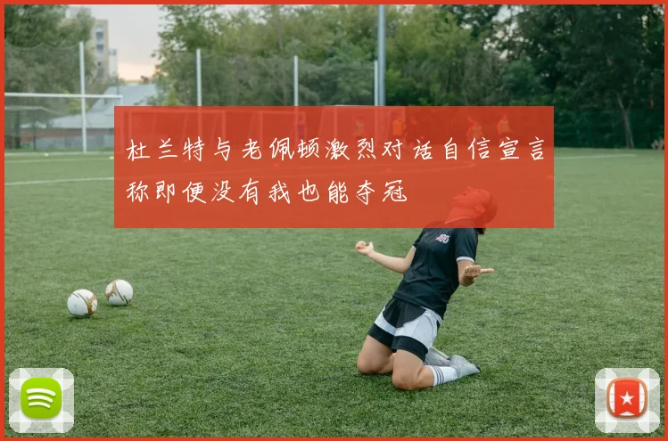 杜兰特与老佩顿激烈对话自信宣言称即便没有我也能夺冠