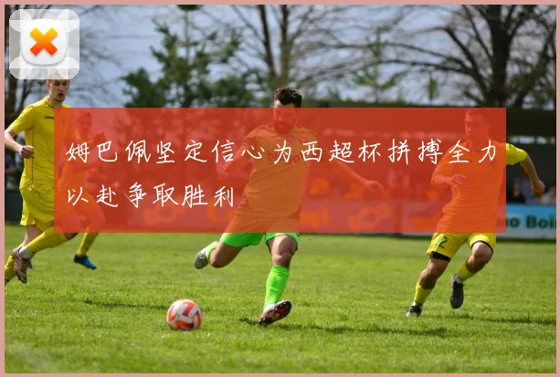 姆巴佩坚定信心为西超杯拼搏全力以赴争取胜利