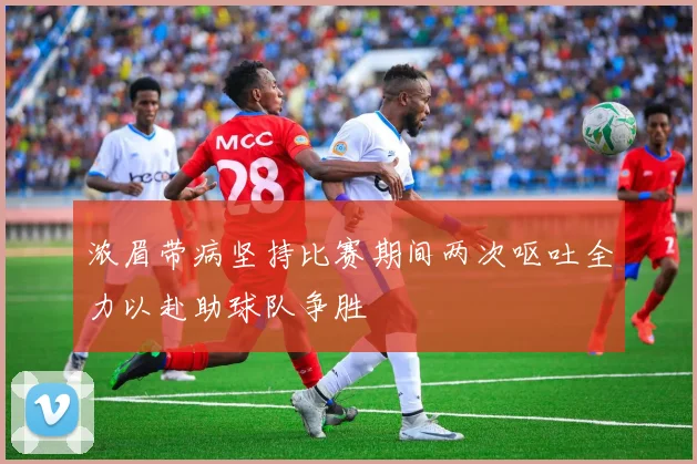 浓眉带病坚持比赛期间两次呕吐全力以赴助球队争胜
