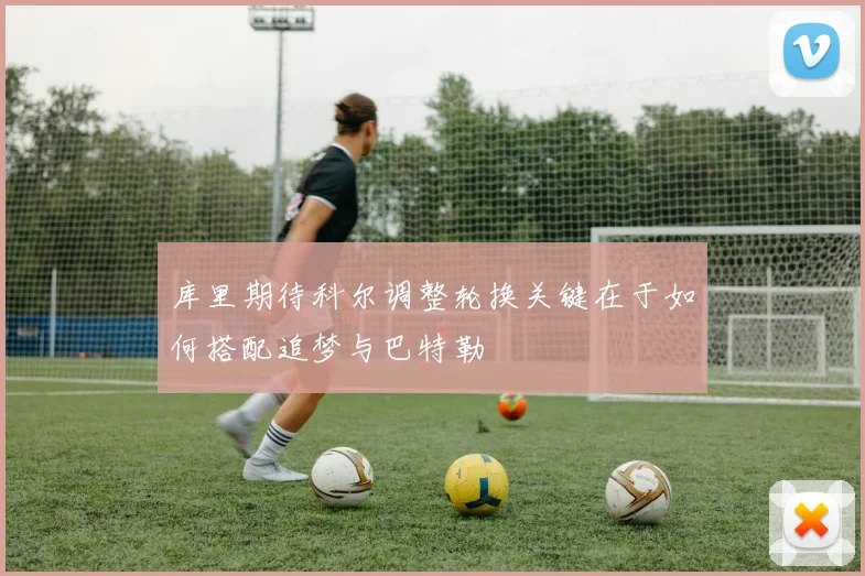 库里期待科尔调整轮换关键在于如何搭配追梦与巴特勒