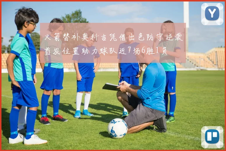 火箭替补奥科吉凭借出色防守逆袭首发位置助力球队近7场6胜1负
