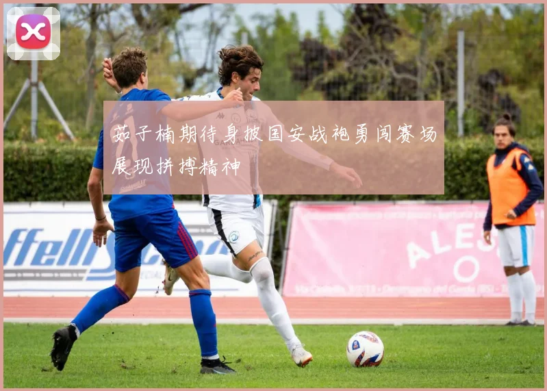 茹子楠期待身披国安战袍勇闯赛场展现拼搏精神