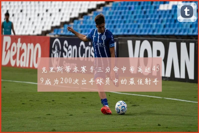 克里斯蒂本赛季三分命中率高达459成为200次出手球员中的最佳射手