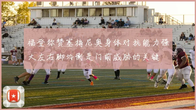 福登称赞塞梅尼奥身体对抗能力强大左右脚均衡是门前威胁的关键