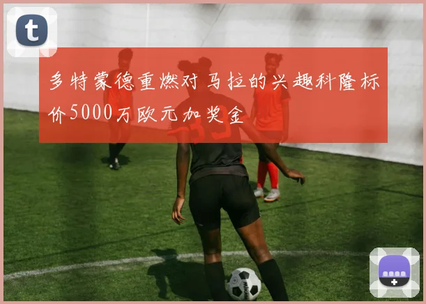 多特蒙德重燃对马拉的兴趣科隆标价5000万欧元加奖金
