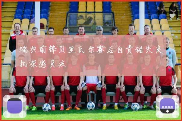 瑞典前锋贝里瓦尔赛后自责错失良机深感负疚