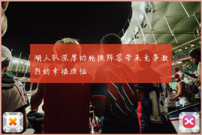 湖人队深厚的轮换阵容带来竞争激烈的幸福烦恼