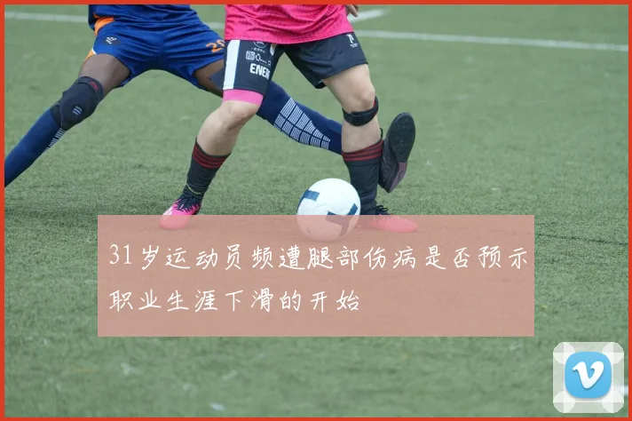 31岁运动员频遭腿部伤病是否预示职业生涯下滑的开始