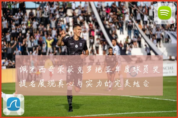 佩里西奇荣获克罗地亚年度球员奖提名展现真心与实力的完美结合