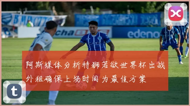 阿斯媒体分析特狮若欲世界杯出战外租确保上场时间为最佳方案