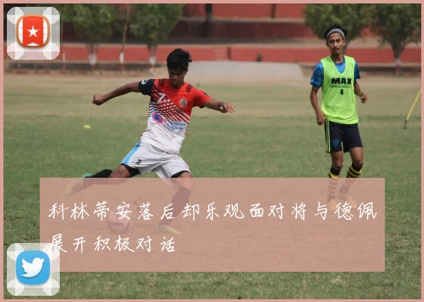 科林蒂安落后却乐观面对将与德佩展开积极对话