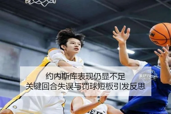 约内斯库表现仍显不足 关键回合失误与罚球短板引发反思 | jiuyou